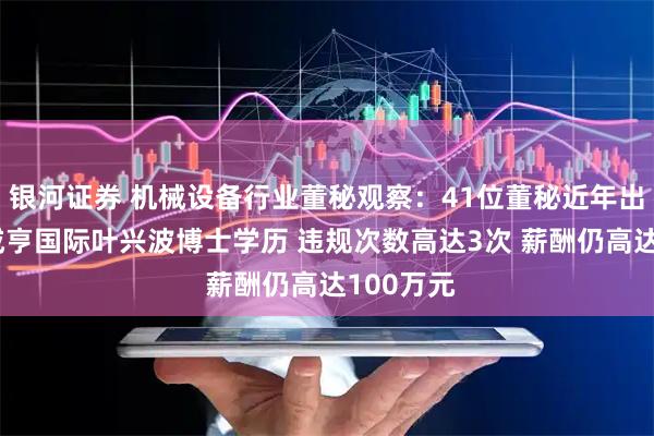 银河证券 机械设备行业董秘观察：41位董秘近年出现违规 咸亨国际叶兴波博士学历 违规次数高达3次 薪酬仍高达100万元