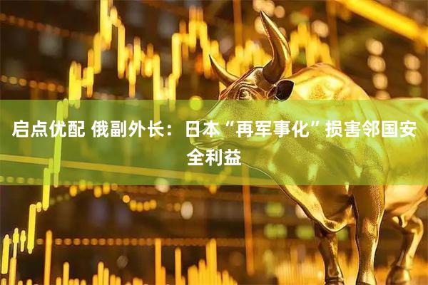 启点优配 俄副外长：日本“再军事化”损害邻国安全利益