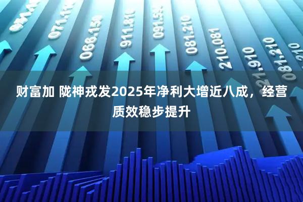 财富加 陇神戎发2025年净利大增近八成，经营质效稳步提升