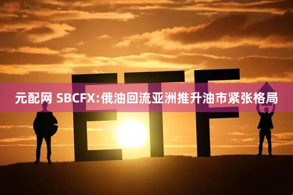元配网 SBCFX:俄油回流亚洲推升油市紧张格局