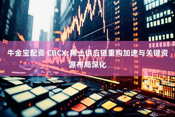 牛金宝配资 CBCX:稀土供应链重构加速与关键资源布局深化