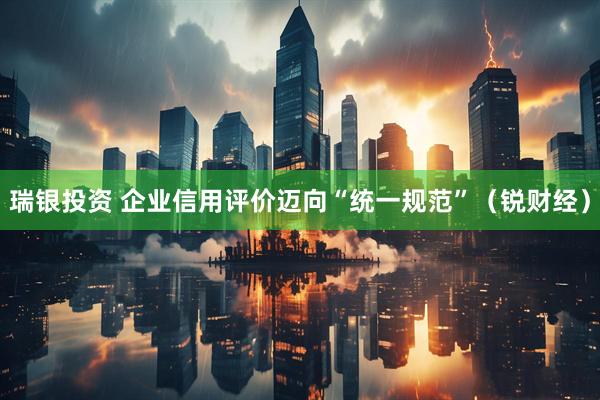 瑞银投资 企业信用评价迈向“统一规范”（锐财经）