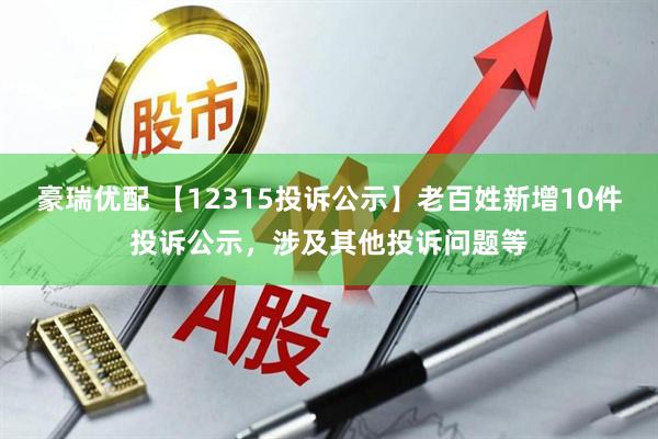 豪瑞优配 【12315投诉公示】老百姓新增10件投诉公示，涉及其他投诉问题等