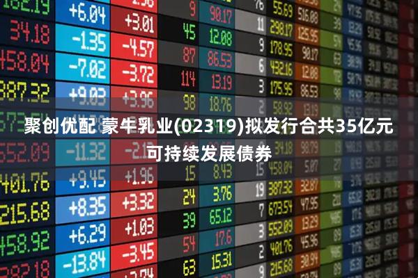 聚创优配 蒙牛乳业(02319)拟发行合共35亿元可持续发展债券