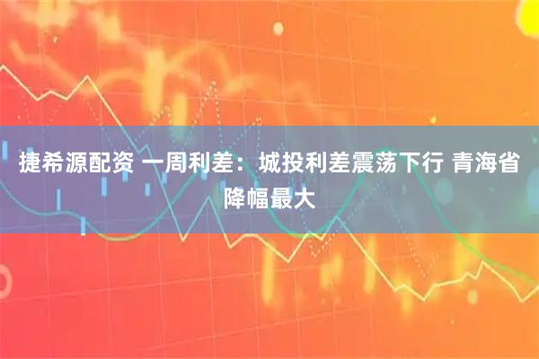 捷希源配资 一周利差：城投利差震荡下行 青海省降幅最大