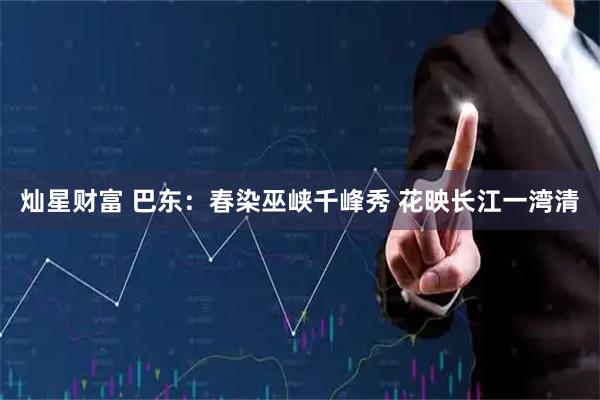 灿星财富 巴东：春染巫峡千峰秀 花映长江一湾清