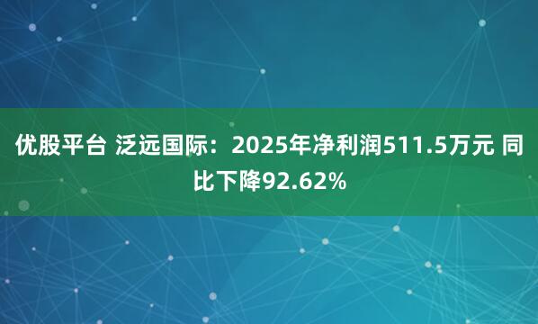 优股平台 泛远国际：2025年净利润511.5万元 同比下降92.62%