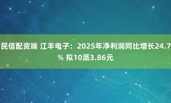 民信配资端 江丰电子：2025年净利润同比增长24.7% 拟10派3.86元